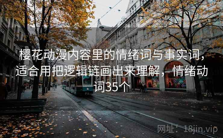 樱花动漫内容里的情绪词与事实词,适合用把逻辑链画出来理解,情绪动词35个 樱花动漫内容里的情绪词与事实词,适合用把逻辑链画出来理解,情绪动词35个