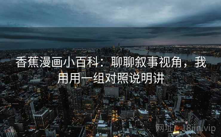 香蕉漫画小百科：聊聊叙事视角，我用用一组对照说明讲