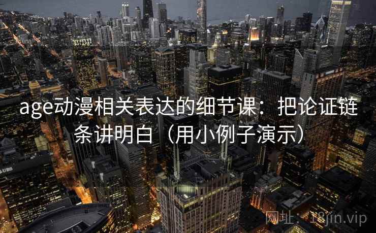 age动漫相关表达的细节课：把论证链条讲明白（用小例子演示）