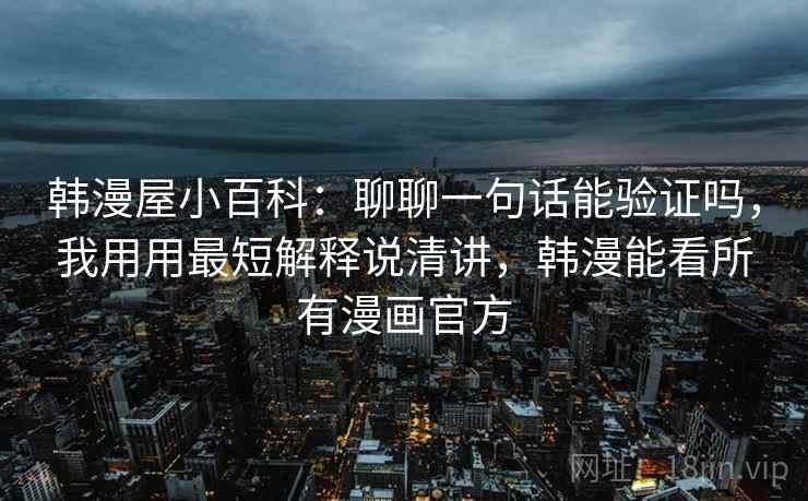 韩漫屋小百科:聊聊一句话能验证吗,我用用最短解释说清讲,韩漫能看所有漫画官方 韩漫屋小百科:聊聊一句话能验证吗,我用用最短解释说清讲,韩漫能看所有漫画官方