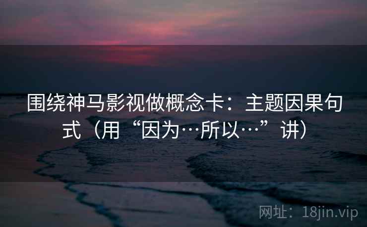 围绕神马影视做概念卡:主题因果句式(用“因为…所以…”讲) 围绕神马影视做概念卡:主题因果句式(用“因为…所以…”讲)