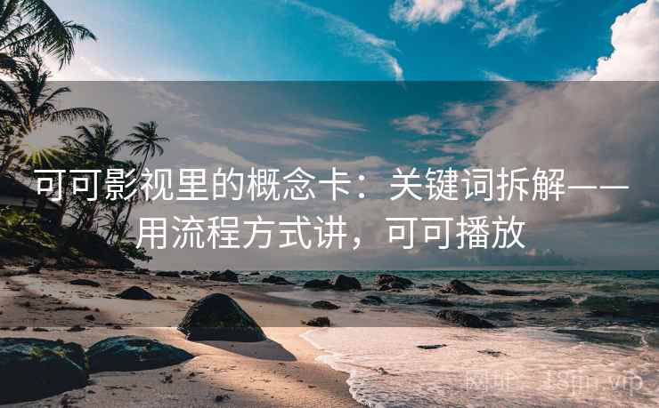 可可影视里的概念卡:关键词拆解——用流程方式讲,可可播放 可可影视里的概念卡:关键词拆解——用流程方式讲,可可播放