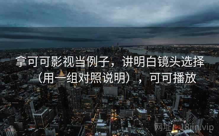 拿可可影视当例子,讲明白镜头选择(用一组对照说明),可可播放 拿可可影视当例子,讲明白镜头选择(用一组对照说明),可可播放