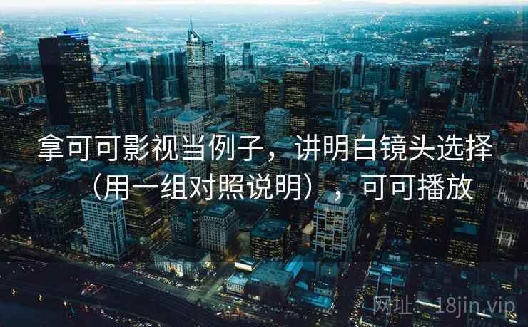 拿可可影视当例子,讲明白镜头选择(用一组对照说明),可可播放 拿可可影视当例子,讲明白镜头选择(用一组对照说明),可可播放