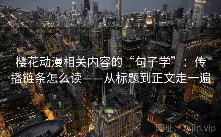 樱花动漫相关内容的“句子学”：传播链条怎么读——从标题到正文走一遍