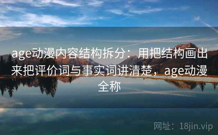 age动漫内容结构拆分：用把结构画出来把评价词与事实词讲清楚，age动漫全称
