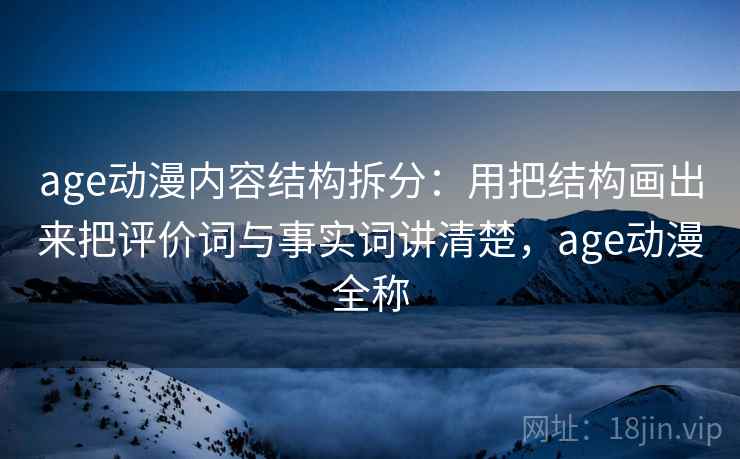 age动漫内容结构拆分：用把结构画出来把评价词与事实词讲清楚，age动漫全称