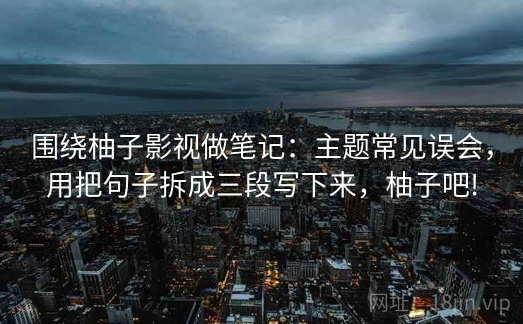 围绕柚子影视做笔记:主题常见误会,用把句子拆成三段写下来,柚子吧! 围绕柚子影视做笔记:主题常见误会,用把句子拆成三段写下来,柚子吧!