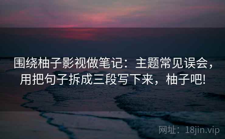 围绕柚子影视做笔记:主题常见误会,用把句子拆成三段写下来,柚子吧! 围绕柚子影视做笔记:主题常见误会,用把句子拆成三段写下来,柚子吧!