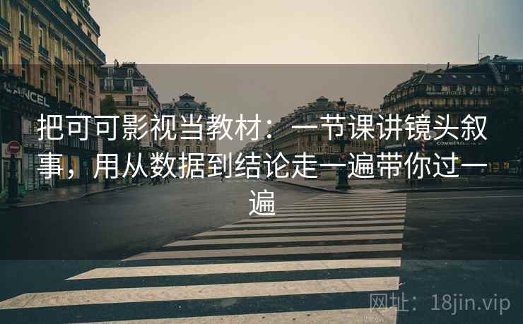 把可可影视当教材：一节课讲镜头叙事，用从数据到结论走一遍带你过一遍