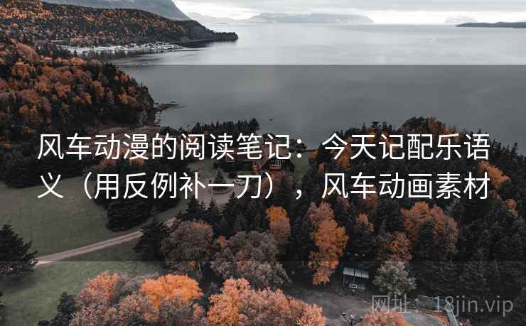 风车动漫的阅读笔记：今天记配乐语义（用反例补一刀），风车动画素材
