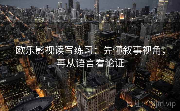 欧乐影视读写练习:先懂叙事视角,再从语言看论证 欧乐影视读写练习:先懂叙事视角,再从语言看论证