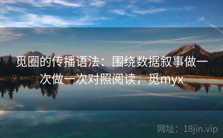 觅圈的传播语法:围绕数据叙事做一次做一次对照阅读,觅myx 觅圈的传播语法:围绕数据叙事做一次做一次对照阅读,觅myx