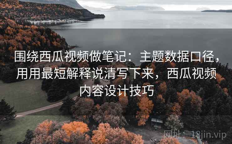 围绕西瓜视频做笔记：主题数据口径，用用最短解释说清写下来，西瓜视频内容设计技巧