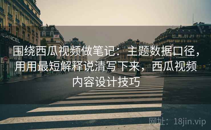 围绕西瓜视频做笔记：主题数据口径，用用最短解释说清写下来，西瓜视频内容设计技巧
