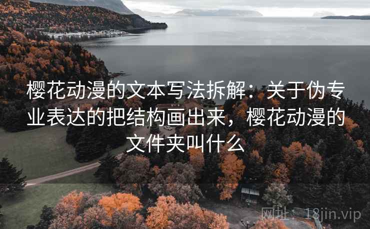 樱花动漫的文本写法拆解：关于伪专业表达的把结构画出来，樱花动漫的文件夹叫什么