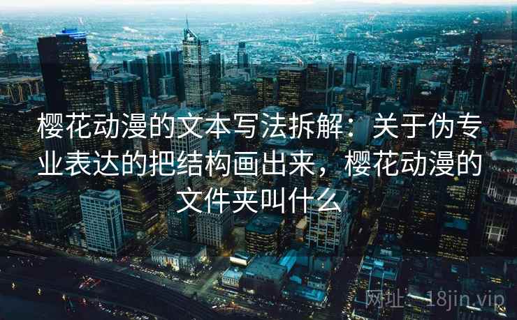 樱花动漫的文本写法拆解：关于伪专业表达的把结构画出来，樱花动漫的文件夹叫什么