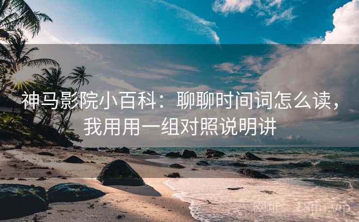 神马影院小百科：聊聊时间词怎么读，我用用一组对照说明讲
