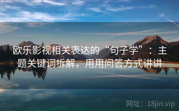 欧乐影视相关表达的“句子学”：主题关键词拆解，用用问答方式讲讲