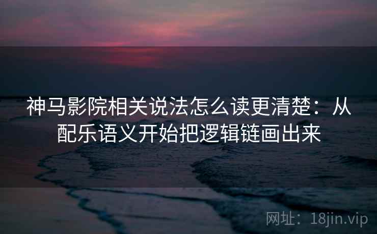 神马影院相关说法怎么读更清楚：从配乐语义开始把逻辑链画出来