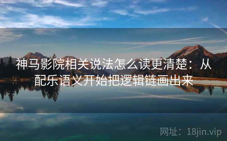 神马影院相关说法怎么读更清楚：从配乐语义开始把逻辑链画出来