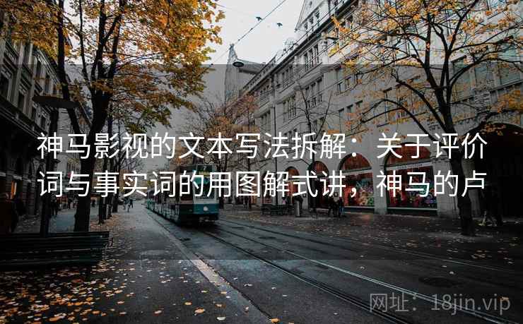 神马影视的文本写法拆解：关于评价词与事实词的用图解式讲，神马的卢