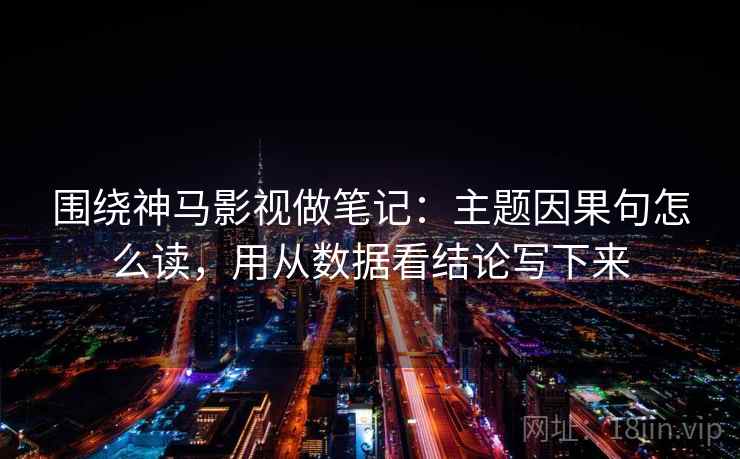 围绕神马影视做笔记:主题因果句怎么读,用从数据看结论写下来 围绕神马影视做笔记:主题因果句怎么读,用从数据看结论写下来