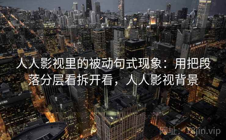 人人影视里的被动句式现象：用把段落分层看拆开看，人人影视背景