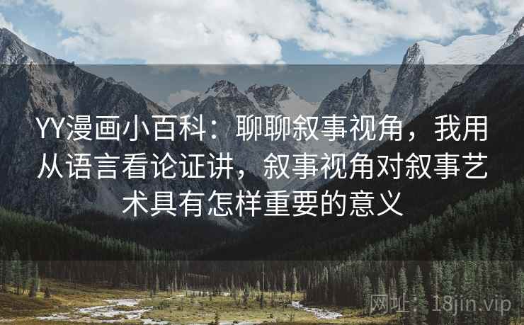 YY漫画小百科：聊聊叙事视角，我用从语言看论证讲，叙事视角对叙事艺术具有怎样重要的意义