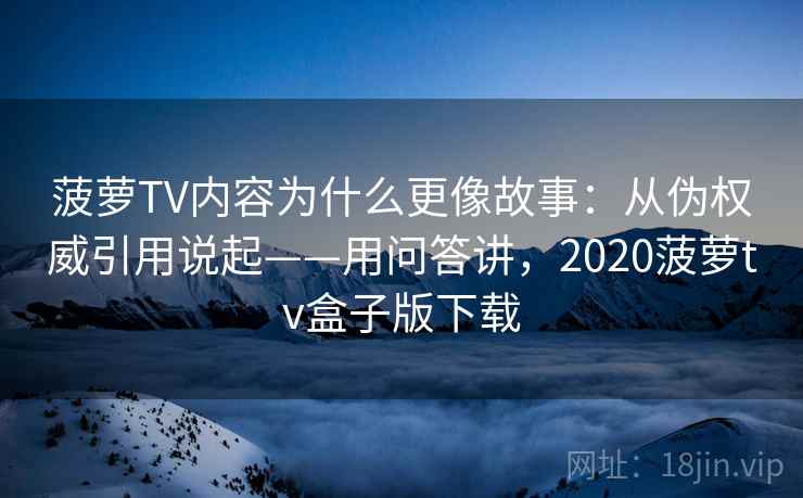 菠萝TV内容为什么更像故事:从伪权威引用说起——用问答讲,2020菠萝tv盒子版下载 菠萝TV内容为什么更像故事:从伪权威引用说起——用问答讲,2020菠萝tv盒子版下载