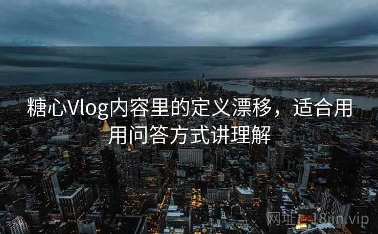 糖心Vlog内容里的定义漂移，适合用用问答方式讲理解