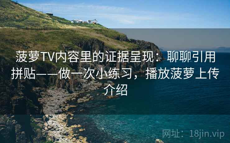 菠萝TV内容里的证据呈现：聊聊引用拼贴——做一次小练习，播放菠萝上传介绍
