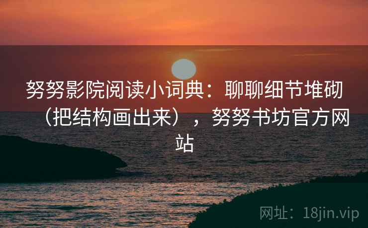 努努影院阅读小词典：聊聊细节堆砌（把结构画出来），努努书坊官方网站