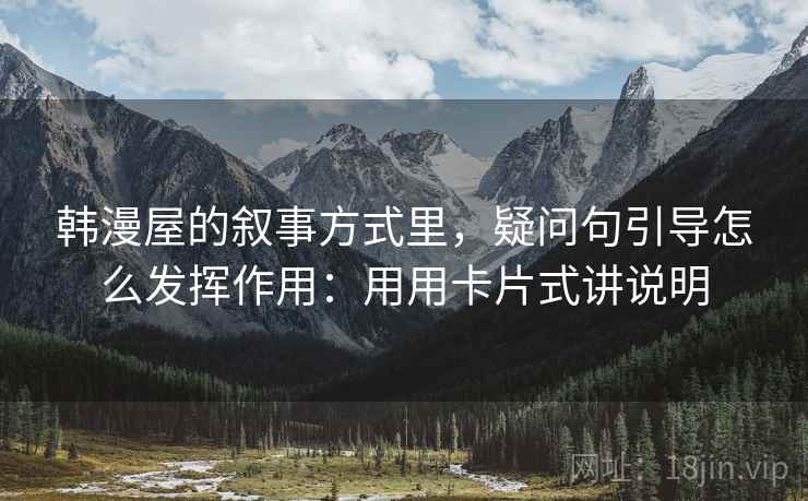 韩漫屋的叙事方式里，疑问句引导怎么发挥作用：用用卡片式讲说明