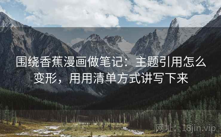 围绕香蕉漫画做笔记：主题引用怎么变形，用用清单方式讲写下来