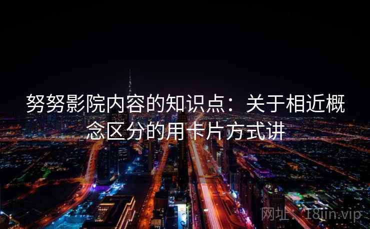 努努影院内容的知识点：关于相近概念区分的用卡片方式讲