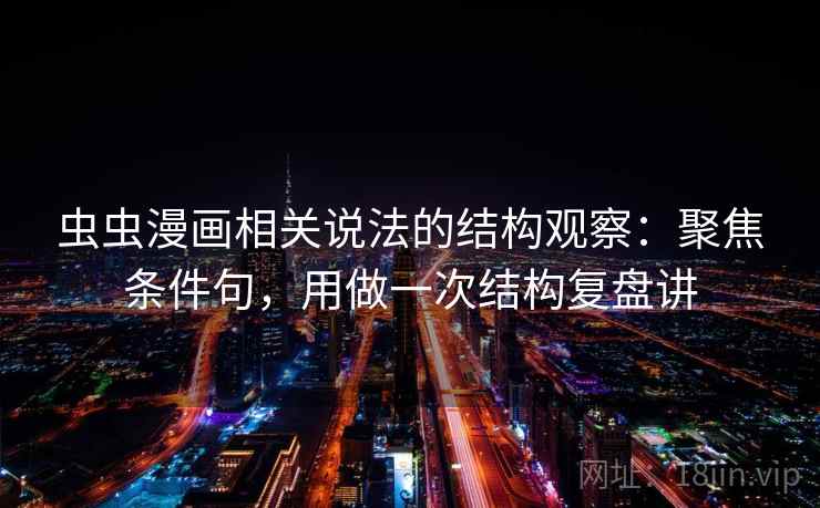 虫虫漫画相关说法的结构观察：聚焦条件句，用做一次结构复盘讲