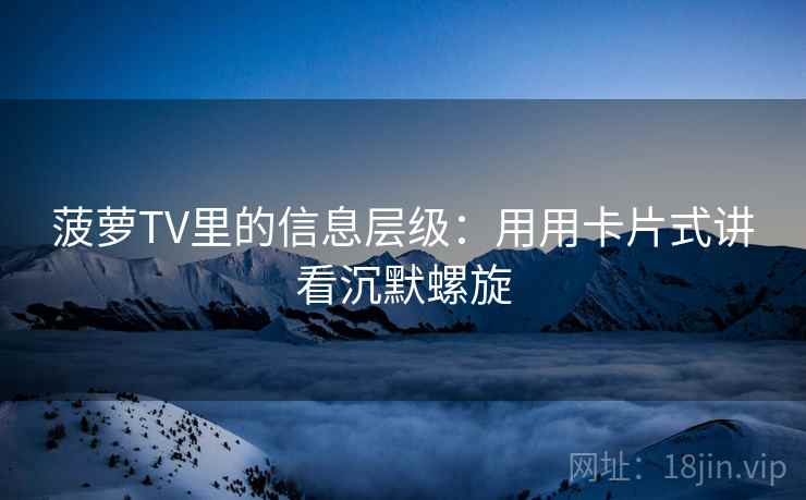 菠萝TV里的信息层级：用用卡片式讲看沉默螺旋