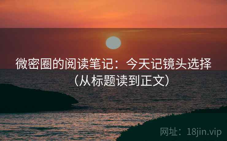微密圈的阅读笔记：今天记镜头选择（从标题读到正文）